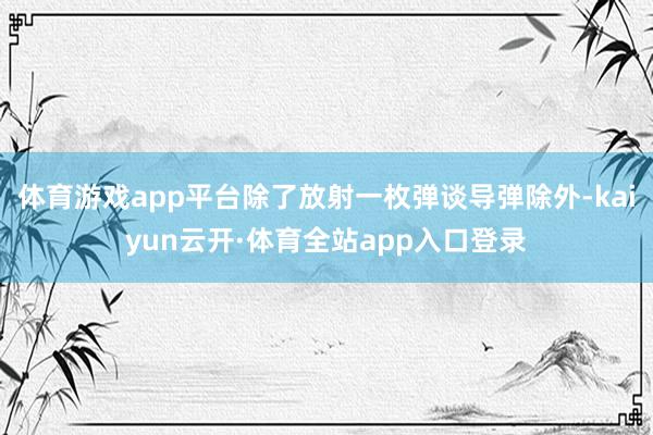 体育游戏app平台除了放射一枚弹谈导弹除外-kaiyun云开·体育全站app入口登录