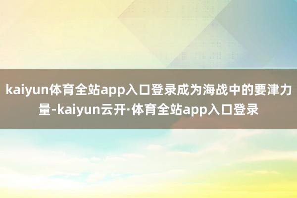 kaiyun体育全站app入口登录成为海战中的要津力量-kaiyun云开·体育全站app入口登录