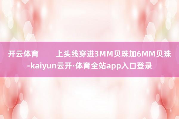 开云体育        上头线穿进3MM贝珠加6MM贝珠-kaiyun云开·体育全站app入口登录