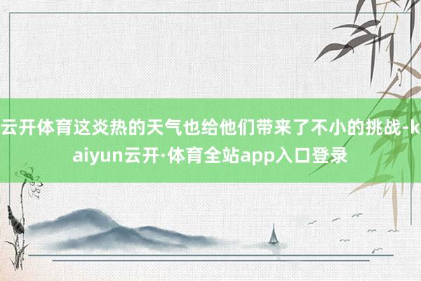云开体育这炎热的天气也给他们带来了不小的挑战-kaiyun云开·体育全站app入口登录