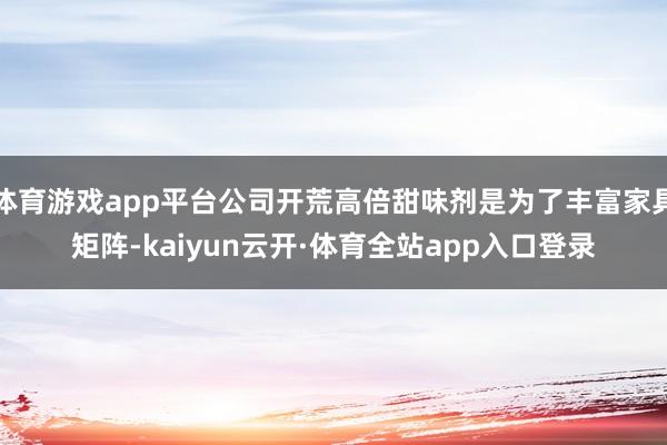 体育游戏app平台公司开荒高倍甜味剂是为了丰富家具矩阵-kaiyun云开·体育全站app入口登录
