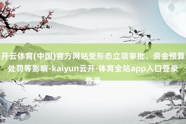 开云体育(中国)官方网站受形态立项审批、资金预算处罚等影响-kaiyun云开·体育全站app入口登录