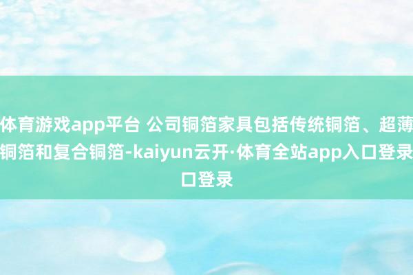 体育游戏app平台 公司铜箔家具包括传统铜箔、超薄铜箔和复合铜箔-kaiyun云开·体育全站app入口登录