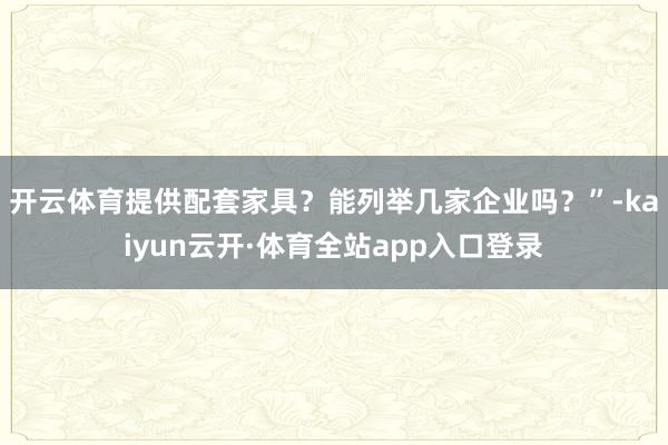 开云体育提供配套家具？能列举几家企业吗？”-kaiyun云开·体育全站app入口登录