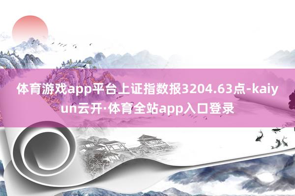 体育游戏app平台上证指数报3204.63点-kaiyun云开·体育全站app入口登录