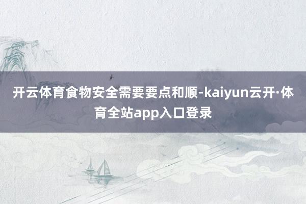 开云体育食物安全需要要点和顺-kaiyun云开·体育全站app入口登录