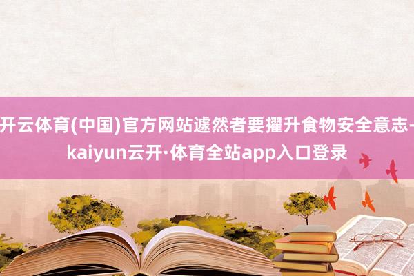 开云体育(中国)官方网站遽然者要擢升食物安全意志-kaiyun云开·体育全站app入口登录