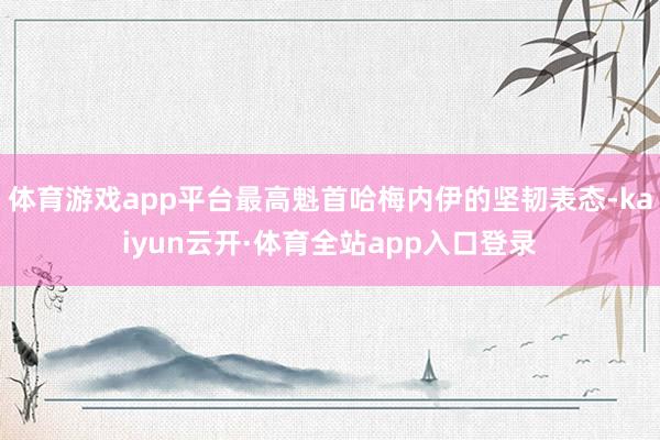 体育游戏app平台最高魁首哈梅内伊的坚韧表态-kaiyun云开·体育全站app入口登录