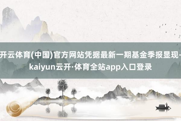 开云体育(中国)官方网站凭据最新一期基金季报显现-kaiyun云开·体育全站app入口登录