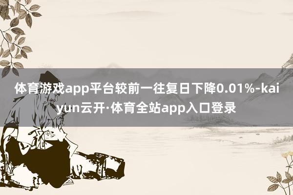 体育游戏app平台较前一往复日下降0.01%-kaiyun云开·体育全站app入口登录