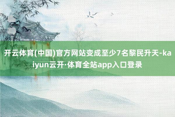 开云体育(中国)官方网站变成至少7名黎民升天-kaiyun云开·体育全站app入口登录