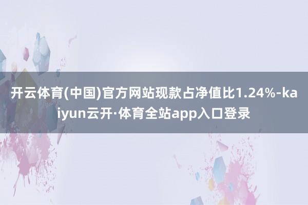 开云体育(中国)官方网站现款占净值比1.24%-kaiyun云开·体育全站app入口登录
