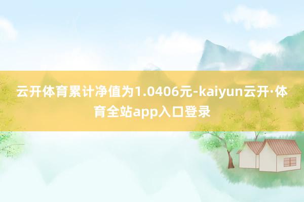 云开体育累计净值为1.0406元-kaiyun云开·体育全站app入口登录