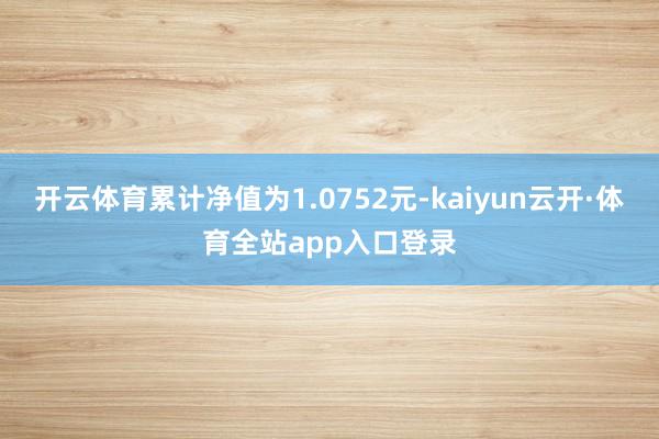 开云体育累计净值为1.0752元-kaiyun云开·体育全站app入口登录