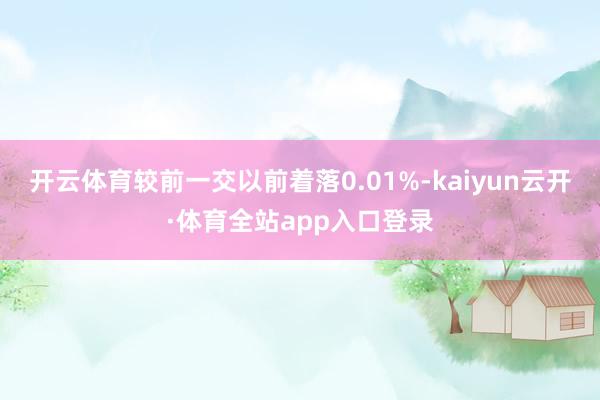 开云体育较前一交以前着落0.01%-kaiyun云开·体育全站app入口登录