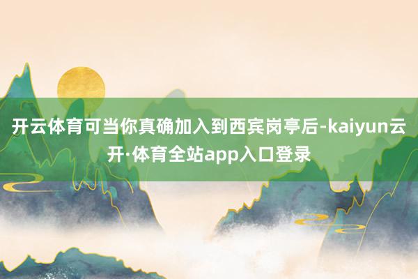 开云体育可当你真确加入到西宾岗亭后-kaiyun云开·体育全站app入口登录