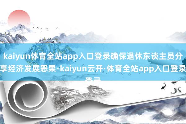 kaiyun体育全站app入口登录确保退休东谈主员分享经济发展恶果-kaiyun云开·体育全站app入口登录
