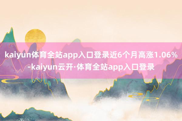 kaiyun体育全站app入口登录近6个月高涨1.06%-kaiyun云开·体育全站app入口登录