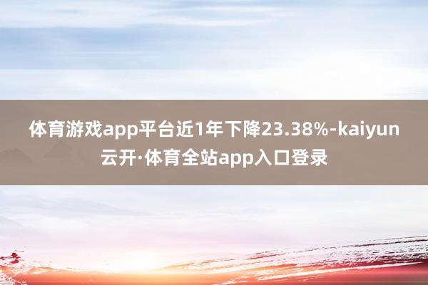 体育游戏app平台近1年下降23.38%-kaiyun云开·体育全站app入口登录