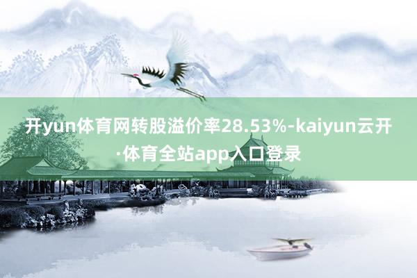 开yun体育网转股溢价率28.53%-kaiyun云开·体育全站app入口登录