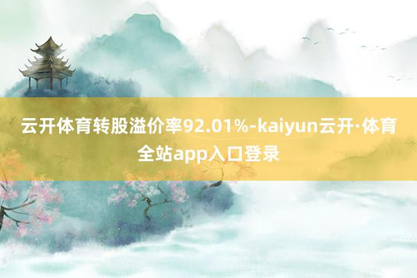云开体育转股溢价率92.01%-kaiyun云开·体育全站app入口登录