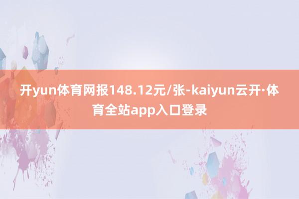 开yun体育网报148.12元/张-kaiyun云开·体育全站app入口登录