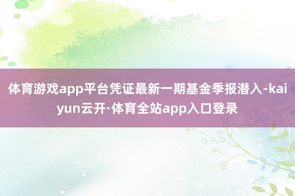 体育游戏app平台凭证最新一期基金季报潜入-kaiyun云开·体育全站app入口登录