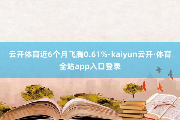 云开体育近6个月飞腾0.61%-kaiyun云开·体育全站app入口登录