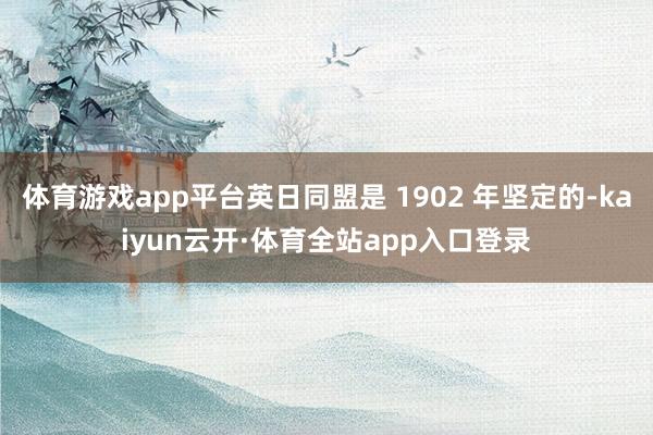 体育游戏app平台英日同盟是 1902 年坚定的-kaiyun云开·体育全站app入口登录