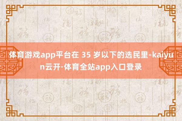 体育游戏app平台在 35 岁以下的选民里-kaiyun云开·体育全站app入口登录