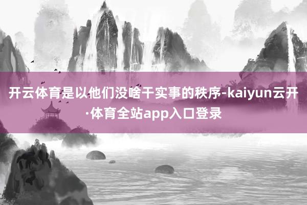 开云体育是以他们没啥干实事的秩序-kaiyun云开·体育全站app入口登录