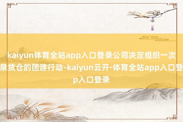 kaiyun体育全站app入口登录公司决定组织一次温泉货仓的团建行动-kaiyun云开·体育全站app入口登录