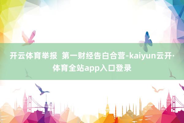 开云体育举报 第一财经告白合营-kaiyun云开·体育全站app入口登录