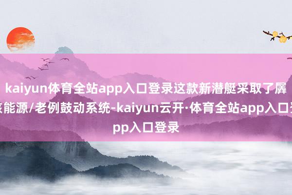 kaiyun体育全站app入口登录这款新潜艇采取了羼杂核能源/老例鼓动系统-kaiyun云开·体育全站app入口登录