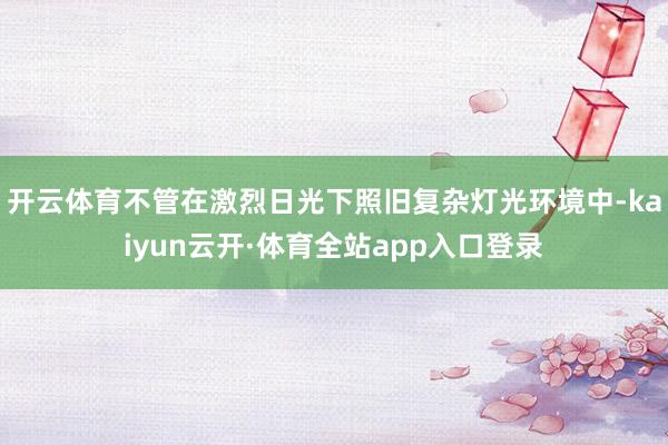 开云体育不管在激烈日光下照旧复杂灯光环境中-kaiyun云开·体育全站app入口登录