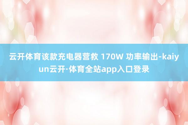 云开体育该款充电器营救 170W 功率输出-kaiyun云开·体育全站app入口登录