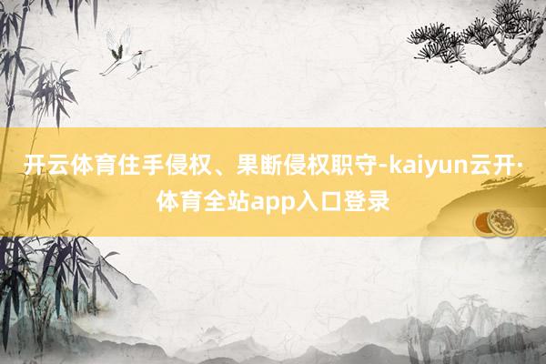 开云体育住手侵权、果断侵权职守-kaiyun云开·体育全站app入口登录