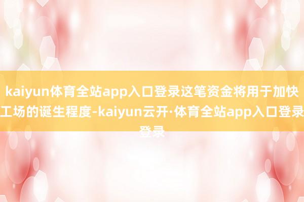 kaiyun体育全站app入口登录这笔资金将用于加快工场的诞生程度-kaiyun云开·体育全站app入口登录