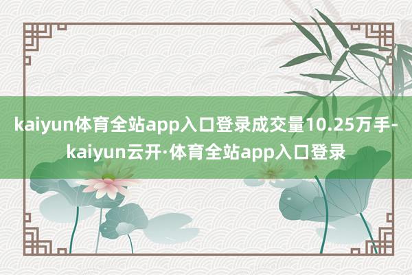 kaiyun体育全站app入口登录成交量10.25万手-kaiyun云开·体育全站app入口登录