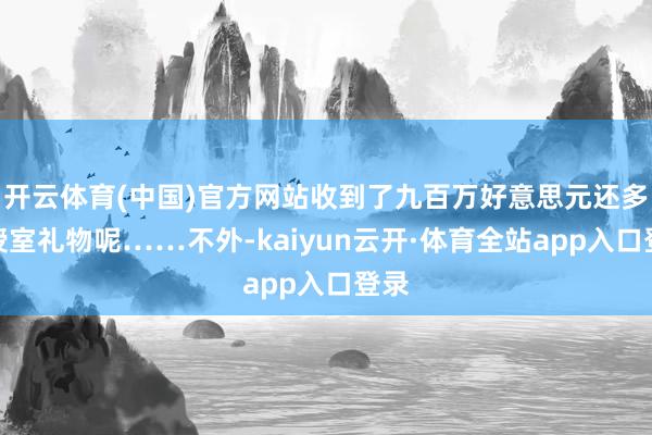 开云体育(中国)官方网站收到了九百万好意思元还多的授室礼物呢……不外-kaiyun云开·体育全站app入口登录
