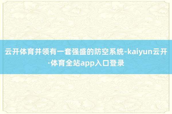 云开体育并领有一套强盛的防空系统-kaiyun云开·体育全站app入口登录
