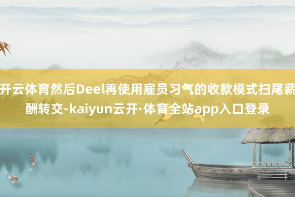 开云体育然后Deel再使用雇员习气的收款模式扫尾薪酬转交-kaiyun云开·体育全站app入口登录