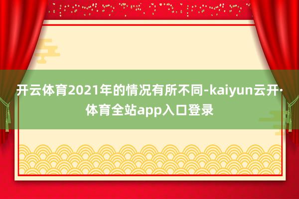 开云体育2021年的情况有所不同-kaiyun云开·体育全站app入口登录
