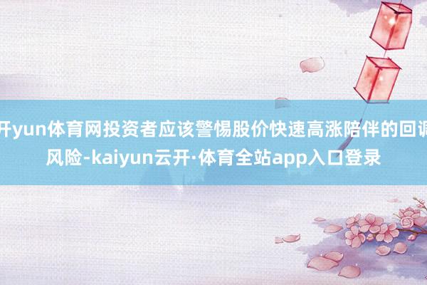 开yun体育网投资者应该警惕股价快速高涨陪伴的回调风险-kaiyun云开·体育全站app入口登录