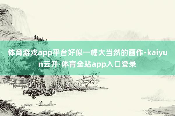 体育游戏app平台好似一幅大当然的画作-kaiyun云开·体育全站app入口登录