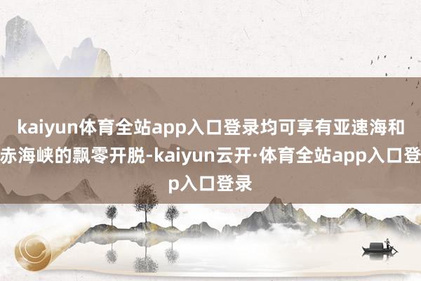 kaiyun体育全站app入口登录均可享有亚速海和刻赤海峡的飘零开脱-kaiyun云开·体育全站app入口登录