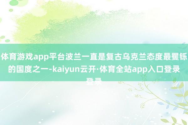 体育游戏app平台波兰一直是复古乌克兰态度最矍铄的国度之一-kaiyun云开·体育全站app入口登录
