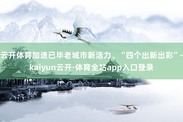 云开体育加速已毕老城市新活力、“四个出新出彩”-kaiyun云开·体育全站app入口登录