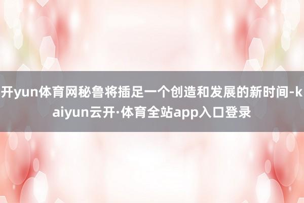 开yun体育网秘鲁将插足一个创造和发展的新时间-kaiyun云开·体育全站app入口登录