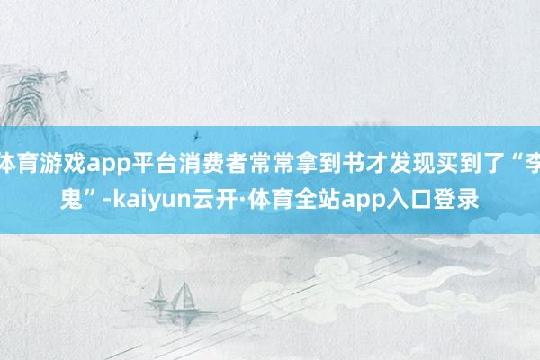 体育游戏app平台消费者常常拿到书才发现买到了“李鬼”-kaiyun云开·体育全站app入口登录